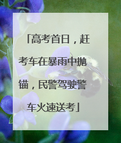 高考首日，赶考车在暴雨中抛锚，民警驾驶警车火速送考