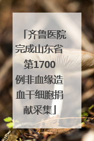 齐鲁医院完成山东省第1700例非血缘造血干细胞捐献采集