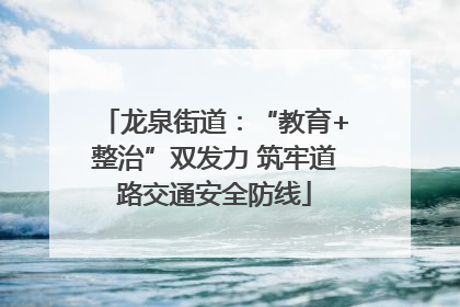 龙泉街道：“教育+整治”双发力 筑牢道路交通安全防线