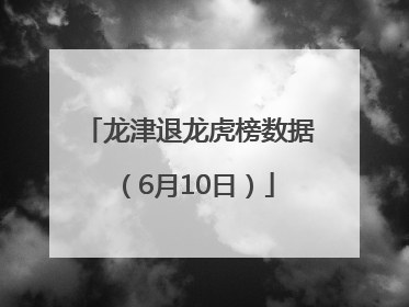 龙津退龙虎榜数据（6月10日）