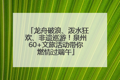 龙舟破浪、泼水狂欢、非遗巡游！泉州60+文旅活动带你燃情过端午