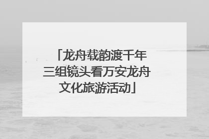 龙舟载韵渡千年 三组镜头看万安龙舟文化旅游活动