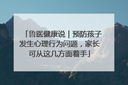 鲁医健康说｜预防孩子发生心理行为问题，家长可从这几方面着手