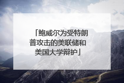 鲍威尔为受特朗普攻击的美联储和美国大学辩护