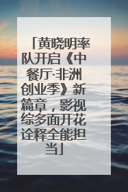 黄晓明率队开启《中餐厅·非洲创业季》新篇章，影视综多面开花诠释全能担当