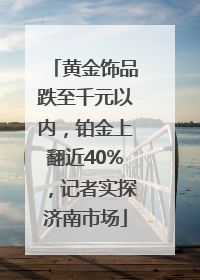 黄金饰品跌至千元以内，铂金上翻近40%，记者实探济南市场