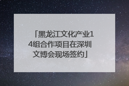 黑龙江文化产业14组合作项目在深圳文博会现场签约