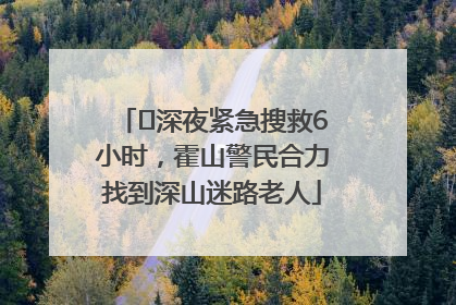 ﻿深夜紧急搜救6小时，霍山警民合力找到深山迷路老人