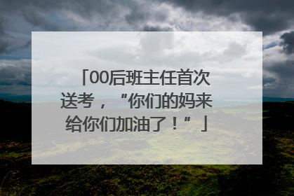 00后班主任首次送考，“你们的妈来给你们加油了！”