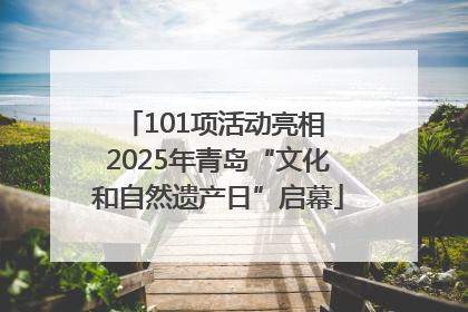 101项活动亮相 2025年青岛“文化和自然遗产日”启幕
