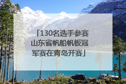 130名选手参赛 山东省帆船帆板冠军赛在青岛开赛