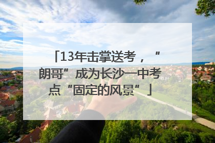 13年击掌送考，“朗哥”成为长沙一中考点“固定的风景”
