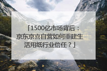 1500亿市场背后：京东京喜自营如何重建生活用纸行业信任？