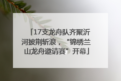 17支龙舟队齐聚沂河披荆斩浪，“锦绣兰山龙舟邀请赛”开幕