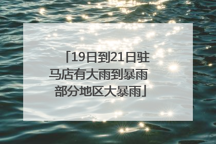 19日到21日驻马店有大雨到暴雨 部分地区大暴雨