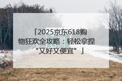 2025京东618购物狂欢全攻略：轻松拿捏 “又好又便宜”