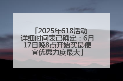 2025年618活动详细时间表已确定：6月17日晚8点开始买最便宜优惠力度最大