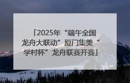 2025年“端午全国龙舟大联动”厦门集美“学村杯”龙舟联赛开赛