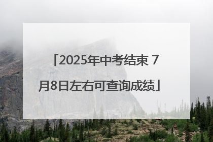 2025年中考结束 7月8日左右可查询成绩