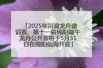 2025年川渝龙舟邀请赛、第十一届绵阳端午龙舟公开赛将于5月31日在绵阳仙海开赛