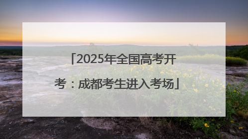 2025年全国高考开考：成都考生进入考场