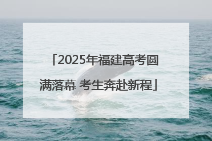 2025年福建高考圆满落幕 考生奔赴新程