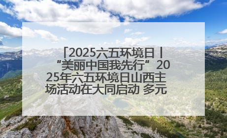 2025六五环境日丨“美丽中国我先行”2025年六五环境日山西主场活动在大同启动 多元形式绘就生态画卷
