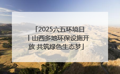 2025六五环境日丨山西多地环保设施开放 共筑绿色生态梦