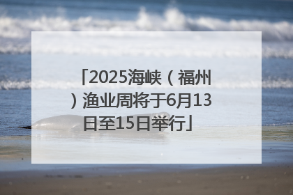 2025海峡（福州）渔业周将于6月13日至15日举行