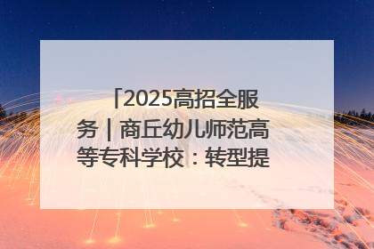 2025高招全服务｜商丘幼儿师范高等专科学校：转型提质谋发展 全力推进高水平综合性应用型高等专科学校建设