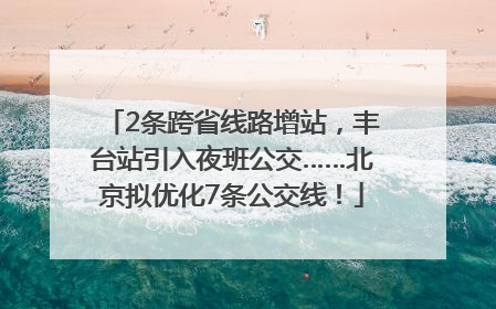 2条跨省线路增站，丰台站引入夜班公交……北京拟优化7条公交线！