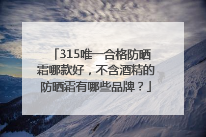 315唯一合格防晒霜哪款好，不含酒精的防晒霜有哪些品牌？