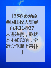 35岁苏炳添全国田径大奖赛百米11秒37未进决赛，称状态不如以前，全运会争取上替补