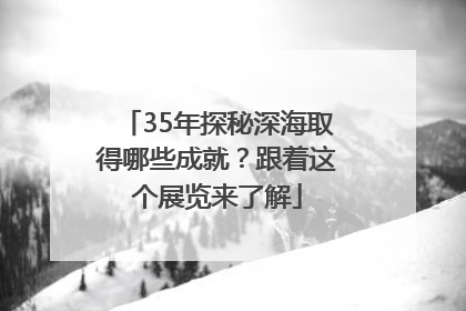 35年探秘深海取得哪些成就？跟着这个展览来了解
