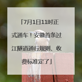 7月1日11时正式通车！安徽首条过江隧道通行规则、收费标准定了