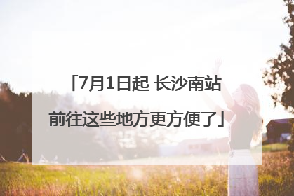 7月1日起 长沙南站前往这些地方更方便了