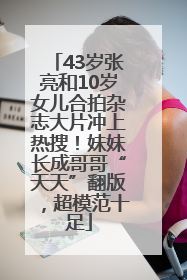 43岁张亮和10岁女儿合拍杂志大片冲上热搜！妹妹长成哥哥“天天”翻版，超模范十足
