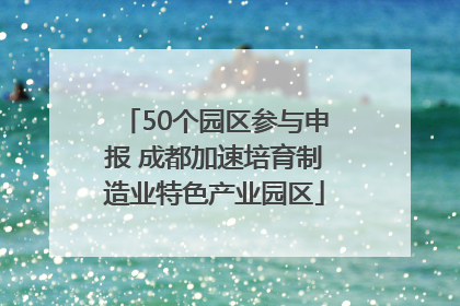 50个园区参与申报 成都加速培育制造业特色产业园区