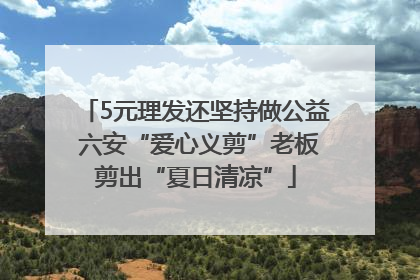 5元理发还坚持做公益 六安“爱心义剪”老板剪出“夏日清凉”