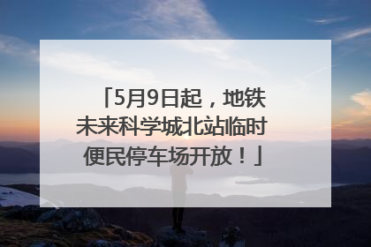 5月9日起，地铁未来科学城北站临时便民停车场开放！