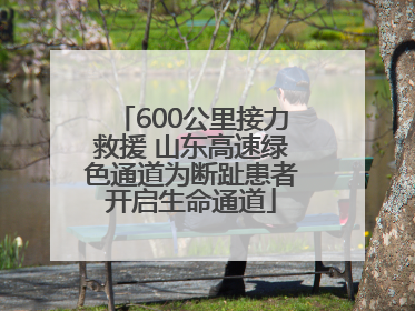600公里接力救援 山东高速绿色通道为断趾患者开启生命通道