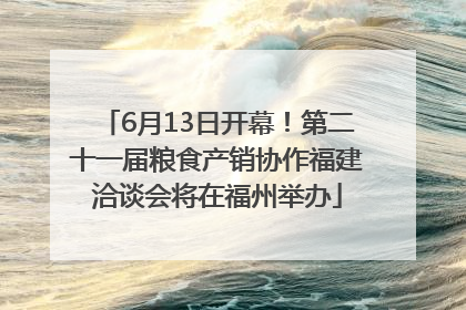 6月13日开幕！第二十一届粮食产销协作福建洽谈会将在福州举办