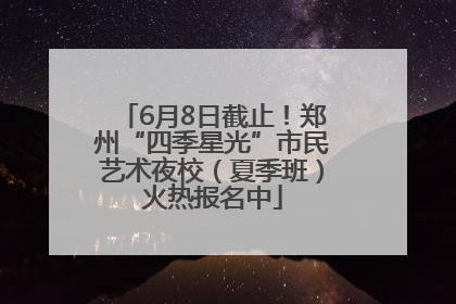 6月8日截止！郑州“四季星光”市民艺术夜校（夏季班）火热报名中
