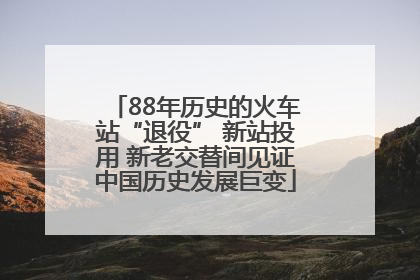 88年历史的火车站“退役” 新站投用 新老交替间见证中国历史发展巨变