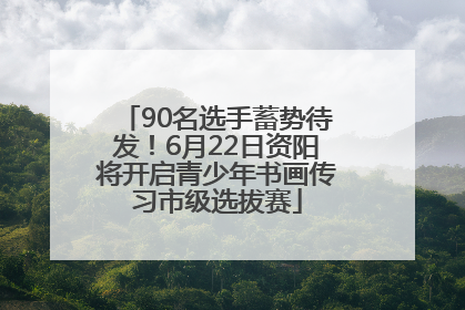 90名选手蓄势待发！6月22日资阳将开启青少年书画传习市级选拔赛