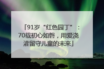 91岁“红色园丁”：70载初心如磐，用爱浇灌留守儿童的未来