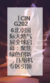 CING2026北京国际天然气展全球启幕：聚焦绿色创新，压缩机专区引领行业新未来