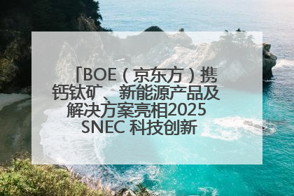 BOE（京东方）携钙钛矿、新能源产品及解决方案亮相2025 SNEC 科技创新赋能行业绿色发展