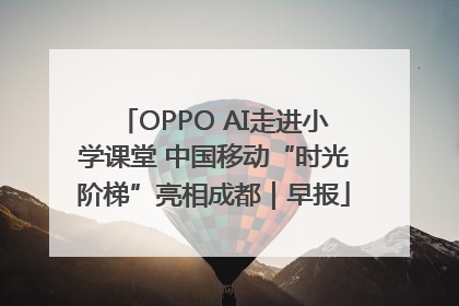 OPPO AI走进小学课堂 中国移动“时光阶梯”亮相成都｜早报