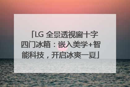 LG 全景透视窗十字四门冰箱：嵌入美学+智能科技，开启冰爽一夏